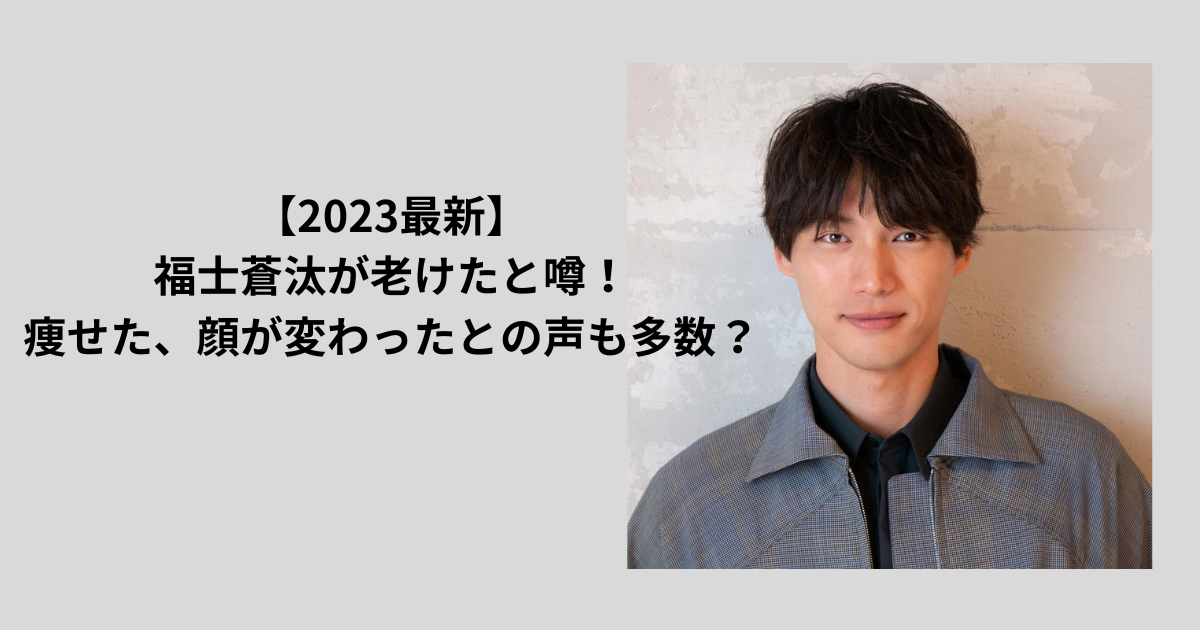 【2023最新】福士蒼汰が老けたと噂！痩せた、顔が変わったとの声も多数？ - akko blog